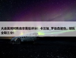 大连英博对阵南京赛后评分！卡兰加_罗伯森建功，球队全取三分！