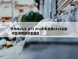 华为Watch GT5 Pro手表首销2438元起 可监测情绪状态变化