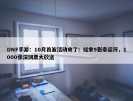 DNF手游：10月首波活动来了！能拿9张幸运符，1000张深渊票大放送