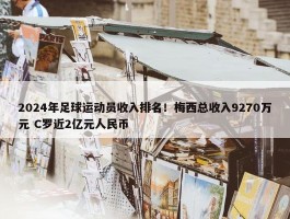 2024年足球运动员收入排名！梅西总收入9270万元 C罗近2亿元人民币