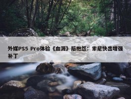 外媒PS5 Pro体验《血源》后抱怨：索尼快出增强补丁