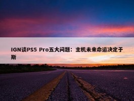 IGN谈PS5 Pro五大问题：主机未来命运决定于斯