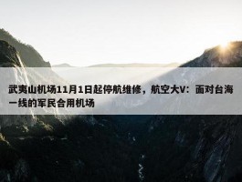 武夷山机场11月1日起停航维修，航空大V：面对台海一线的军民合用机场