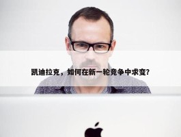 凯迪拉克，如何在新一轮竞争中求变？