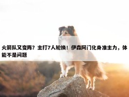 火箭队又变阵？主打7人轮换！伊森阿门化身准主力，体能不是问题