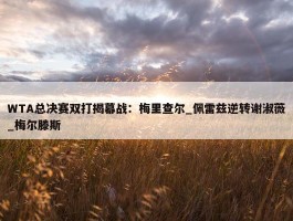 WTA总决赛双打揭幕战：梅里查尔_佩雷兹逆转谢淑薇_梅尔滕斯