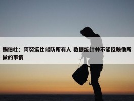 锡伯杜：阿努诺比能防所有人 数据统计并不能反映他所做的事情