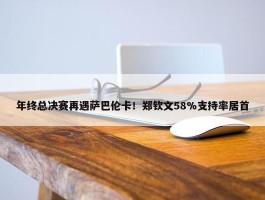 年终总决赛再遇萨巴伦卡！郑钦文58%支持率居首