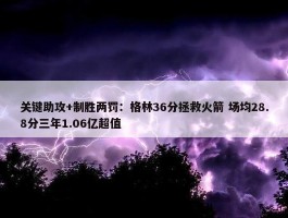 关键助攻+制胜两罚：格林36分拯救火箭 场均28.8分三年1.06亿超值