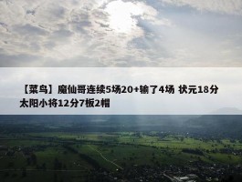 【菜鸟】魔仙哥连续5场20+输了4场 状元18分 太阳小将12分7板2帽