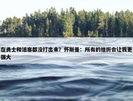 在勇士和活塞都没打出来？怀斯曼：所有的挫折会让我更强大