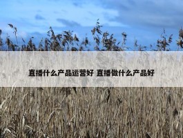 直播什么产品运营好 直播做什么产品好