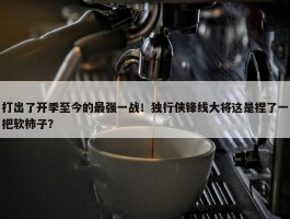 打出了开季至今的最强一战！独行侠锋线大将这是捏了一把软柿子？