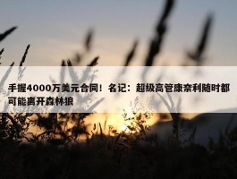 手握4000万美元合同！名记：超级高管康奈利随时都可能离开森林狼