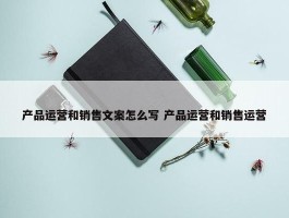 产品运营和销售文案怎么写 产品运营和销售运营