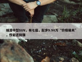 插混中型SUV，有七座，起步9.98万“价格屠夫”，性能还挺强