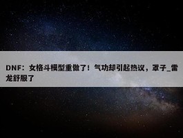 DNF：女格斗模型重做了！气功却引起热议，罩子_雷龙舒服了