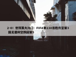 2-0！世预赛大冷门：FIFA第130首胜升至第3 国足遭利空跌回第5