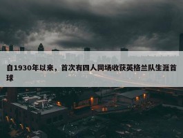 自1930年以来，首次有四人同场收获英格兰队生涯首球