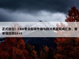 正式就位！CBA昔日超级外援与四川男篮完成汇合，曾单场狂砍68+5