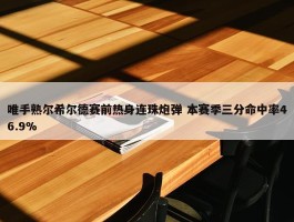 唯手熟尔希尔德赛前热身连珠炮弹 本赛季三分命中率46.9%