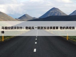 马祖拉谈沃尔什：他能从一防到五这很重要 他的表现很棒