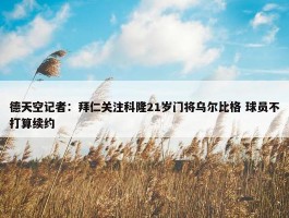 德天空记者：拜仁关注科隆21岁门将乌尔比格 球员不打算续约