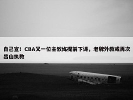 自己宣！CBA又一位主教练提前下课，老牌外教或再次出山执教