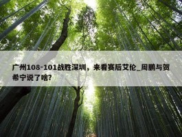 广州108-101战胜深圳，来看赛后艾伦_周鹏与贺希宁说了啥？