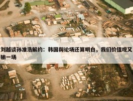 刘越谈孙准浩解约：韩国舆论场还算明白，我们价值观又输一场