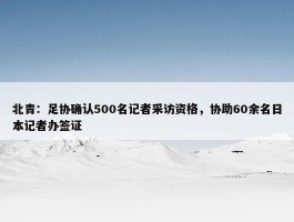 北青：足协确认500名记者采访资格，协助60余名日本记者办签证