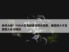 身材火辣！TVB小花美国探亲晒泳装照，曾因收入不足靠帮人补习赚钱