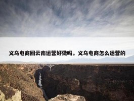 义乌电商回云南运营好做吗，义乌电商怎么运营的