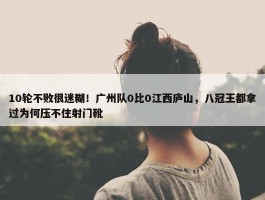 10轮不败很迷糊！广州队0比0江西庐山，八冠王都拿过为何压不住射门靴