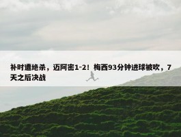 补时遭绝杀，迈阿密1-2！梅西93分钟进球被吹，7天之后决战