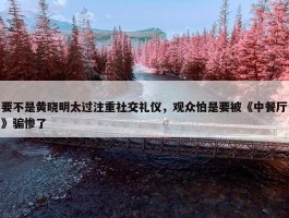 要不是黄晓明太过注重社交礼仪，观众怕是要被《中餐厅》骗惨了