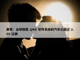 黑莓：全球搭载 QNX 软件系统的汽车已超过 2.55 亿辆