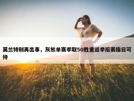 莫兰特别再出事，灰熊单赛季取50胜重返季后赛指日可待