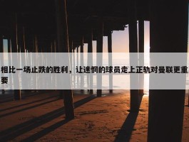 相比一场止跌的胜利，让迷惘的球员走上正轨对曼联更重要