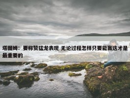 塔图姆：要称赞猛龙表现 无论过程怎样只要能赢这才是最重要的