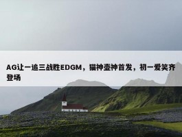 AG让一追三战胜EDGM，猫神壶神首发，初一爱笑齐登场