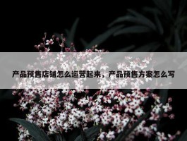 产品预售店铺怎么运营起来，产品预售方案怎么写