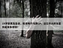 19岁前男友自杀，和青梅竹马演CP，这位不火的女星到底有多奇特？