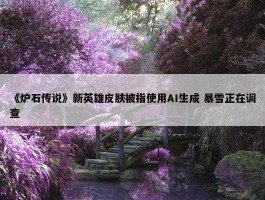 《炉石传说》新英雄皮肤被指使用AI生成 暴雪正在调查