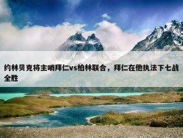 约林贝克将主哨拜仁vs柏林联合，拜仁在他执法下七战全胜