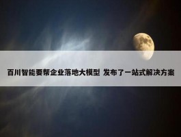 百川智能要帮企业落地大模型 发布了一站式解决方案