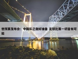 世预赛发布会：中国队已做好准备 足球比赛一切皆有可能