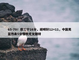 65-70！廖三宁16分，胡明轩12+11，中国男篮热身5分惜败尤文图特