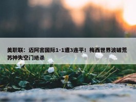 美职联：迈阿密国际1-1遭3连平！梅西世界波破荒 苏神失空门绝杀