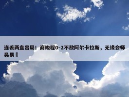 连丢两盘出局！商竣程0-2不敌阿尔卡拉斯，无缘会师吴易昺